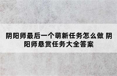 阴阳师最后一个萌新任务怎么做 阴阳师悬赏任务大全答案